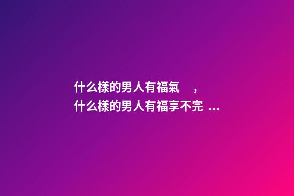 什么樣的男人有福氣，什么樣的男人有福享不完？